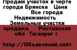 Продам участок в черте города Брянска › Цена ­ 800 000 - Все города Недвижимость » Земельные участки продажа   . Ростовская обл.,Таганрог г.